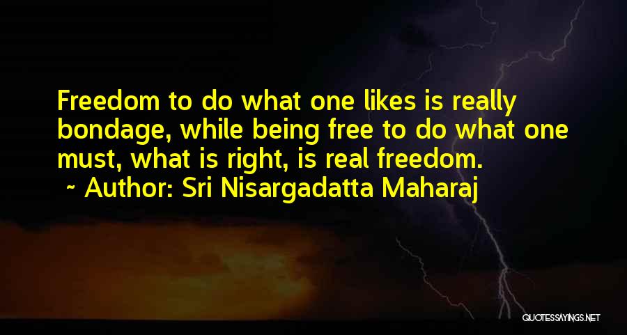 Sri Nisargadatta Maharaj Quotes: Freedom To Do What One Likes Is Really Bondage, While Being Free To Do What One Must, What Is Right,