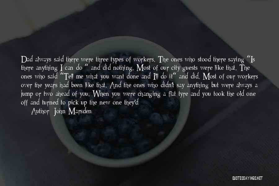 John Marsden Quotes: Dad Always Said There Were Three Types Of Workers. The Ones Who Stood There Saying Is There Anything I Can