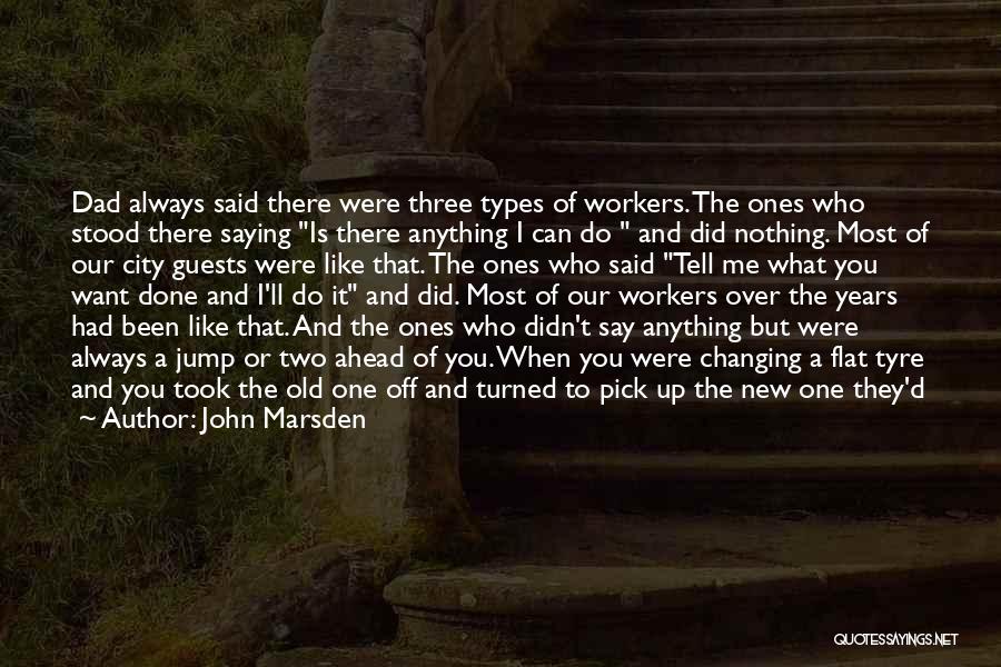 John Marsden Quotes: Dad Always Said There Were Three Types Of Workers. The Ones Who Stood There Saying Is There Anything I Can