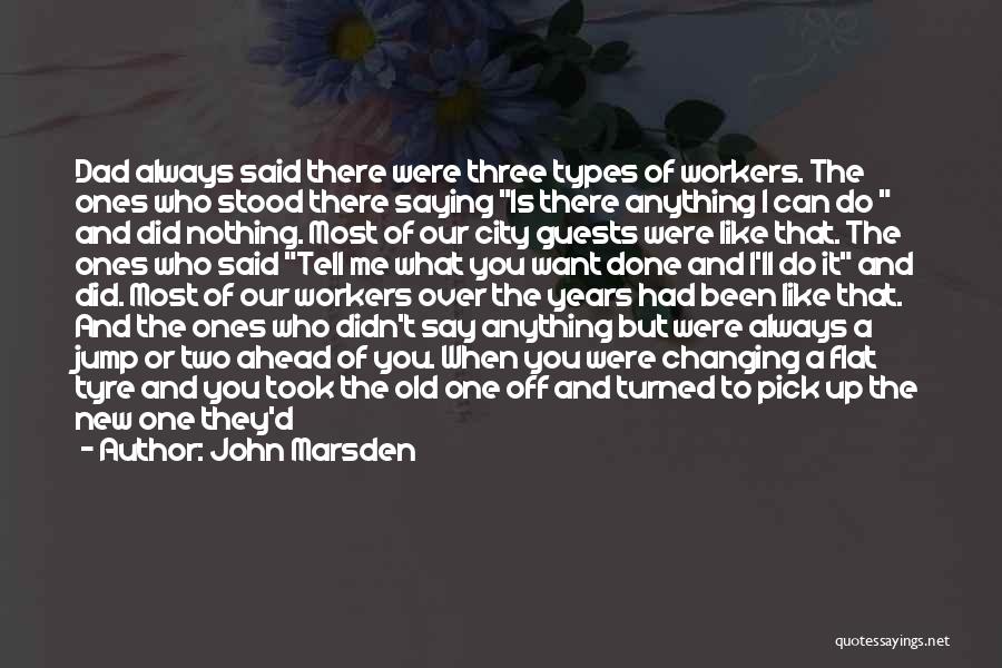 John Marsden Quotes: Dad Always Said There Were Three Types Of Workers. The Ones Who Stood There Saying Is There Anything I Can