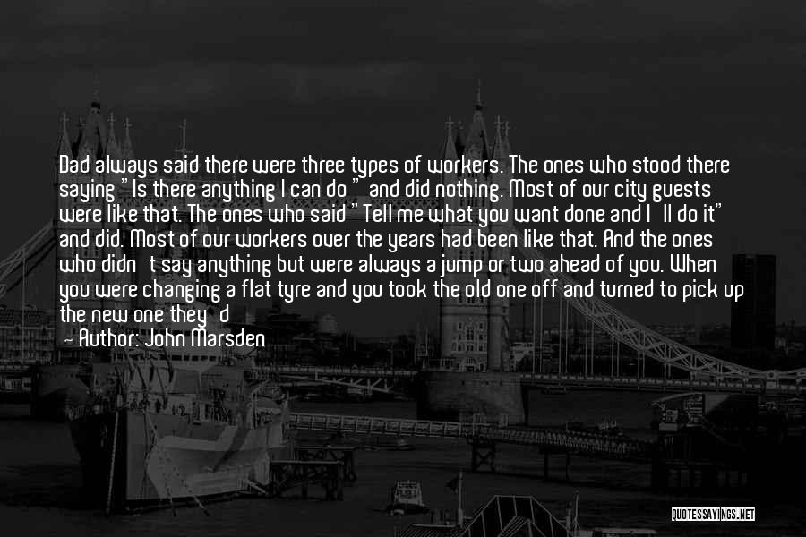 John Marsden Quotes: Dad Always Said There Were Three Types Of Workers. The Ones Who Stood There Saying Is There Anything I Can