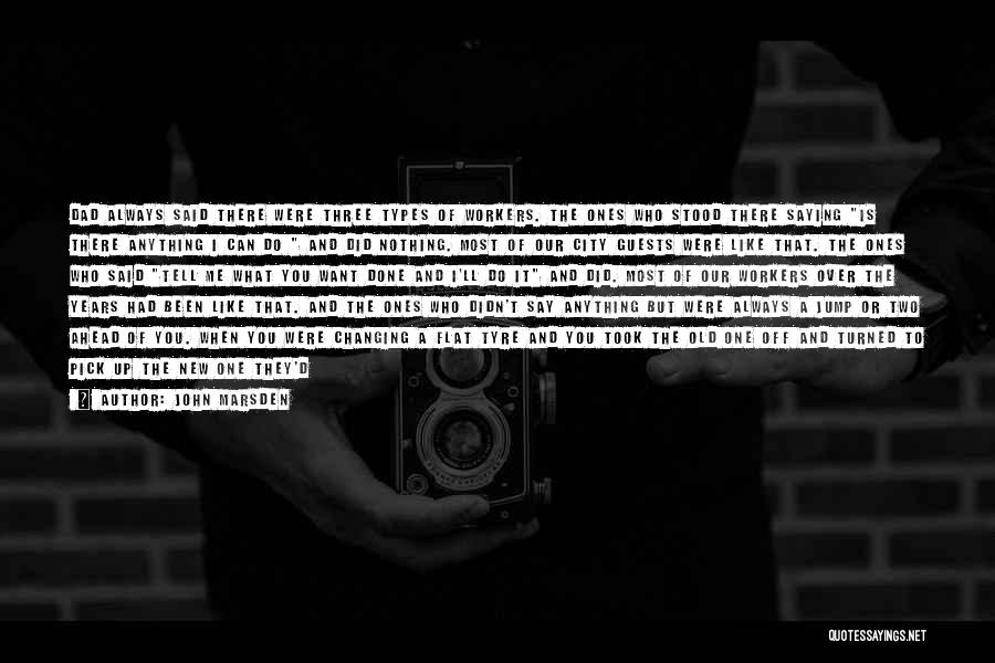 John Marsden Quotes: Dad Always Said There Were Three Types Of Workers. The Ones Who Stood There Saying Is There Anything I Can
