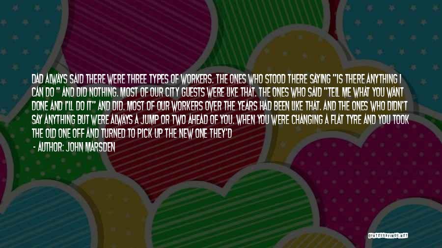 John Marsden Quotes: Dad Always Said There Were Three Types Of Workers. The Ones Who Stood There Saying Is There Anything I Can