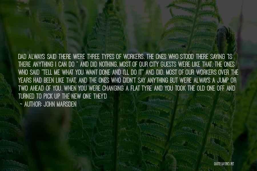 John Marsden Quotes: Dad Always Said There Were Three Types Of Workers. The Ones Who Stood There Saying Is There Anything I Can