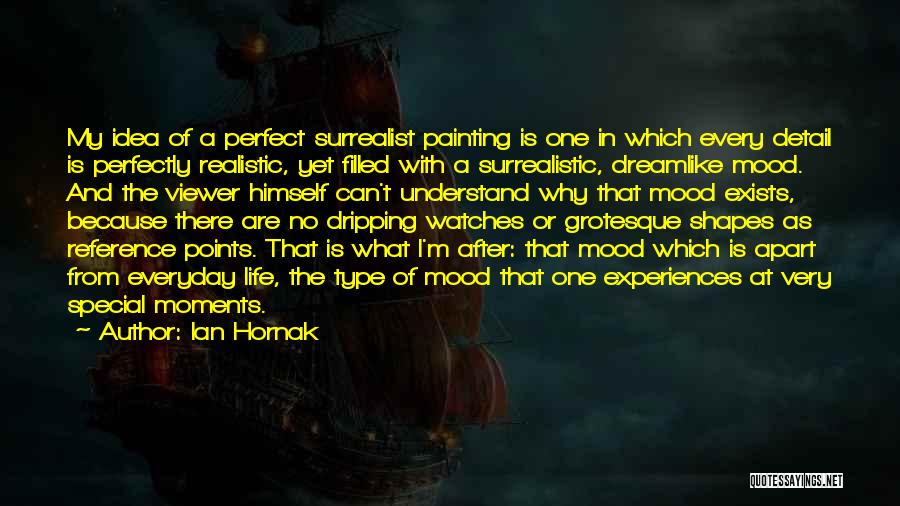 Ian Hornak Quotes: My Idea Of A Perfect Surrealist Painting Is One In Which Every Detail Is Perfectly Realistic, Yet Filled With A