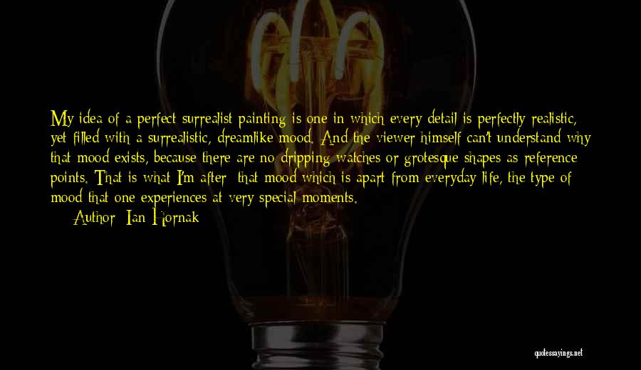 Ian Hornak Quotes: My Idea Of A Perfect Surrealist Painting Is One In Which Every Detail Is Perfectly Realistic, Yet Filled With A