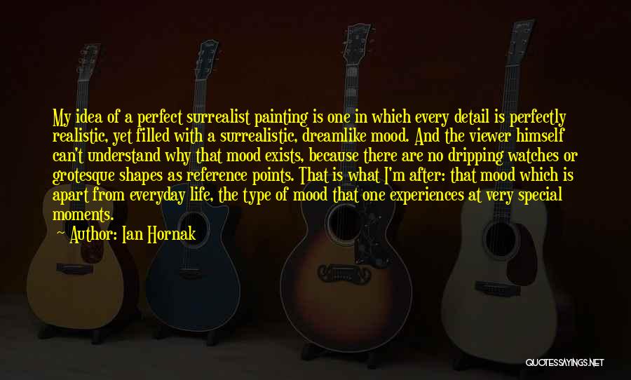 Ian Hornak Quotes: My Idea Of A Perfect Surrealist Painting Is One In Which Every Detail Is Perfectly Realistic, Yet Filled With A