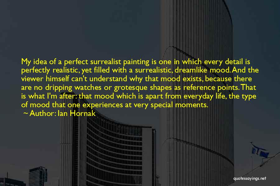 Ian Hornak Quotes: My Idea Of A Perfect Surrealist Painting Is One In Which Every Detail Is Perfectly Realistic, Yet Filled With A