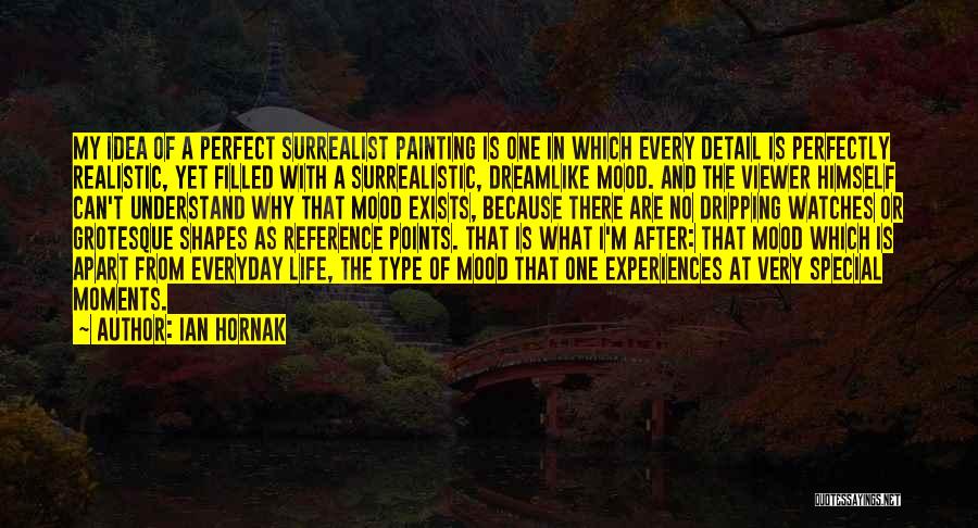 Ian Hornak Quotes: My Idea Of A Perfect Surrealist Painting Is One In Which Every Detail Is Perfectly Realistic, Yet Filled With A