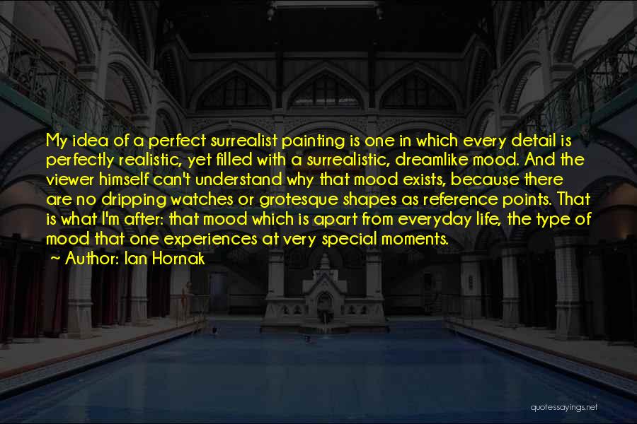 Ian Hornak Quotes: My Idea Of A Perfect Surrealist Painting Is One In Which Every Detail Is Perfectly Realistic, Yet Filled With A