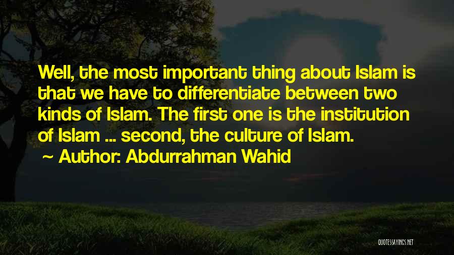 Abdurrahman Wahid Quotes: Well, The Most Important Thing About Islam Is That We Have To Differentiate Between Two Kinds Of Islam. The First