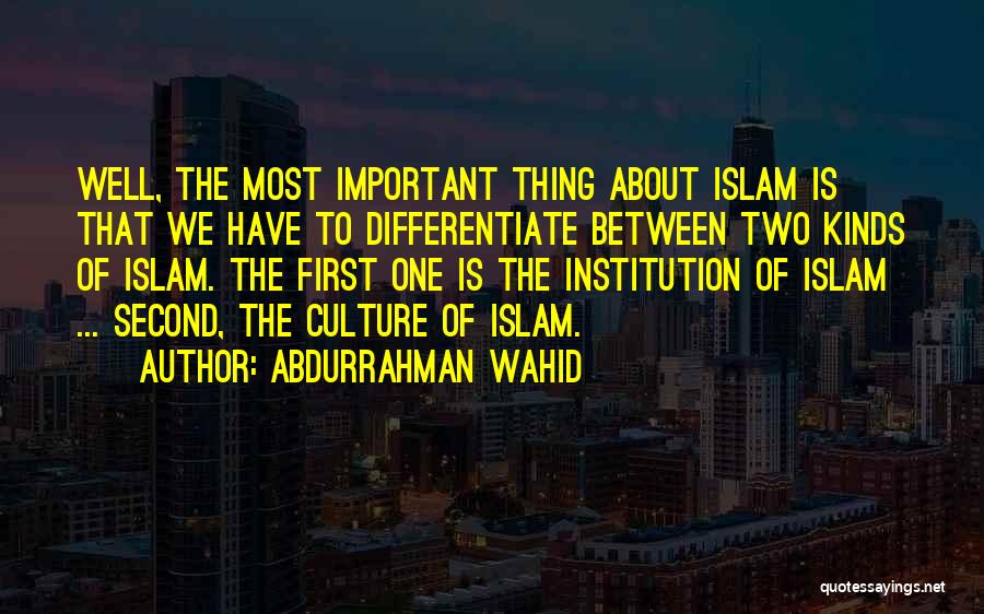Abdurrahman Wahid Quotes: Well, The Most Important Thing About Islam Is That We Have To Differentiate Between Two Kinds Of Islam. The First