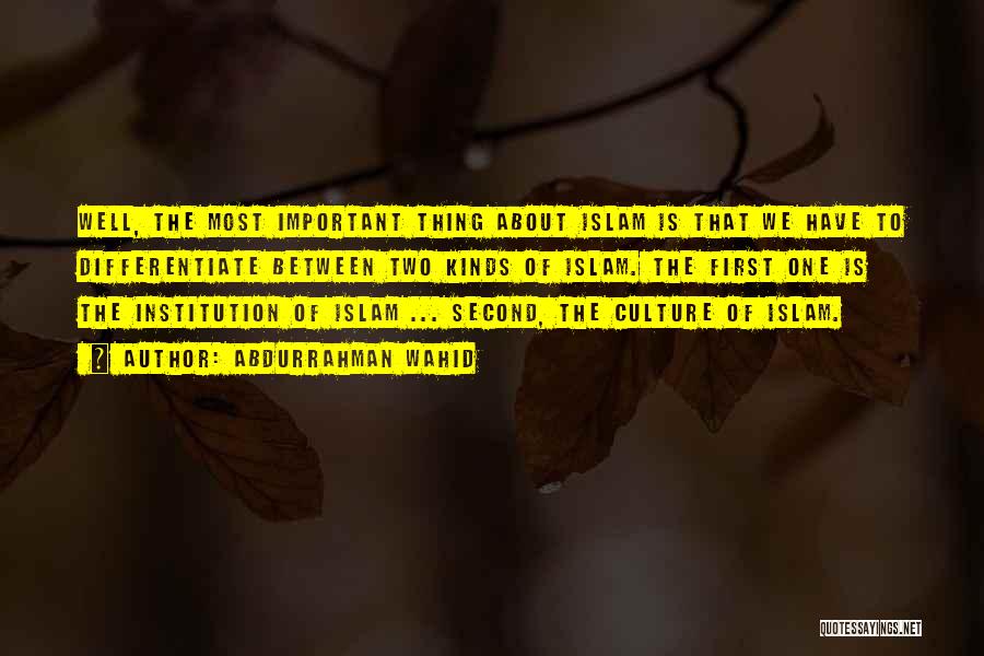 Abdurrahman Wahid Quotes: Well, The Most Important Thing About Islam Is That We Have To Differentiate Between Two Kinds Of Islam. The First