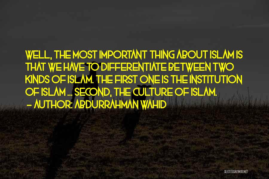 Abdurrahman Wahid Quotes: Well, The Most Important Thing About Islam Is That We Have To Differentiate Between Two Kinds Of Islam. The First