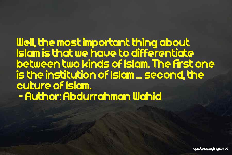 Abdurrahman Wahid Quotes: Well, The Most Important Thing About Islam Is That We Have To Differentiate Between Two Kinds Of Islam. The First