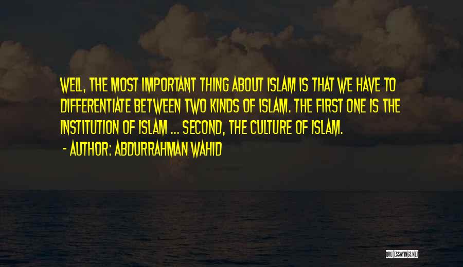 Abdurrahman Wahid Quotes: Well, The Most Important Thing About Islam Is That We Have To Differentiate Between Two Kinds Of Islam. The First