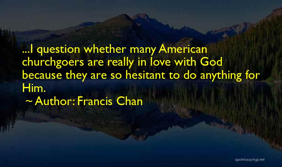 Francis Chan Quotes: ...i Question Whether Many American Churchgoers Are Really In Love With God Because They Are So Hesitant To Do Anything