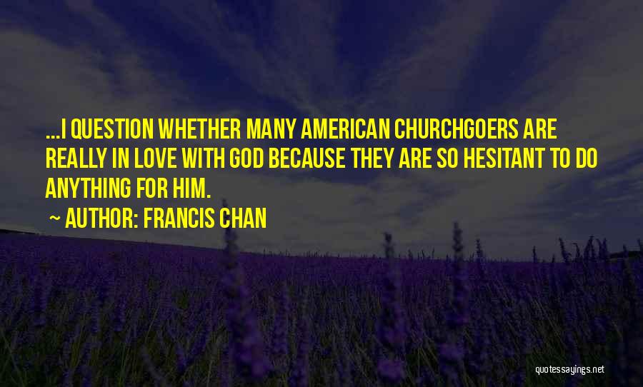 Francis Chan Quotes: ...i Question Whether Many American Churchgoers Are Really In Love With God Because They Are So Hesitant To Do Anything