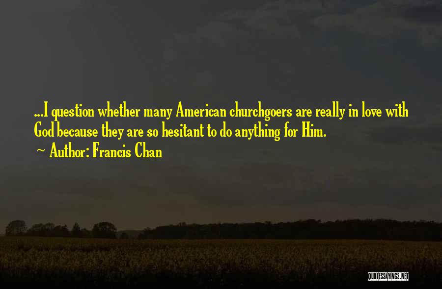 Francis Chan Quotes: ...i Question Whether Many American Churchgoers Are Really In Love With God Because They Are So Hesitant To Do Anything