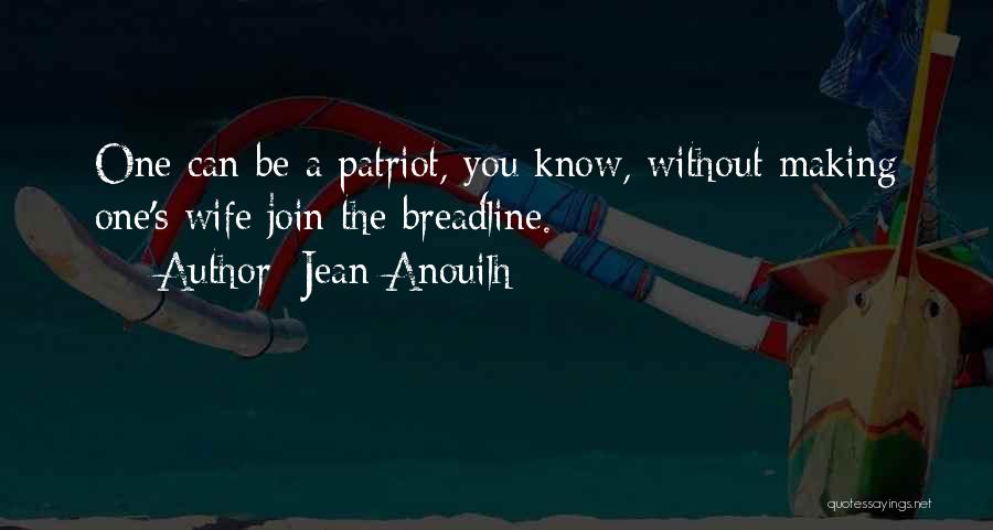 Jean Anouilh Quotes: One Can Be A Patriot, You Know, Without Making One's Wife Join The Breadline.