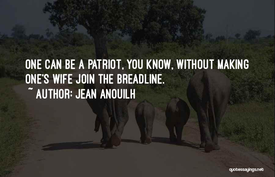 Jean Anouilh Quotes: One Can Be A Patriot, You Know, Without Making One's Wife Join The Breadline.