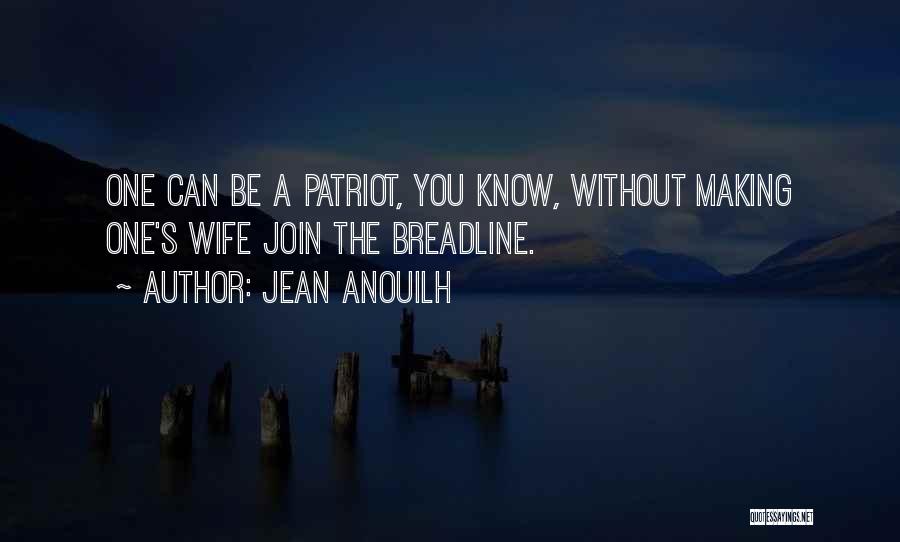 Jean Anouilh Quotes: One Can Be A Patriot, You Know, Without Making One's Wife Join The Breadline.