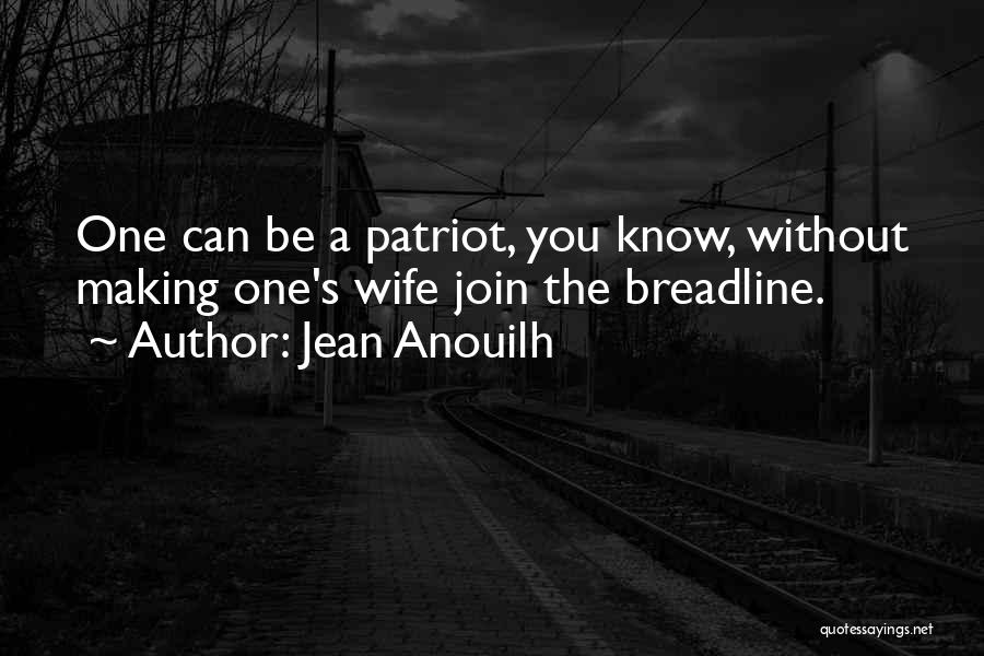 Jean Anouilh Quotes: One Can Be A Patriot, You Know, Without Making One's Wife Join The Breadline.