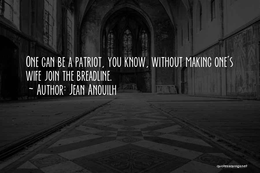 Jean Anouilh Quotes: One Can Be A Patriot, You Know, Without Making One's Wife Join The Breadline.