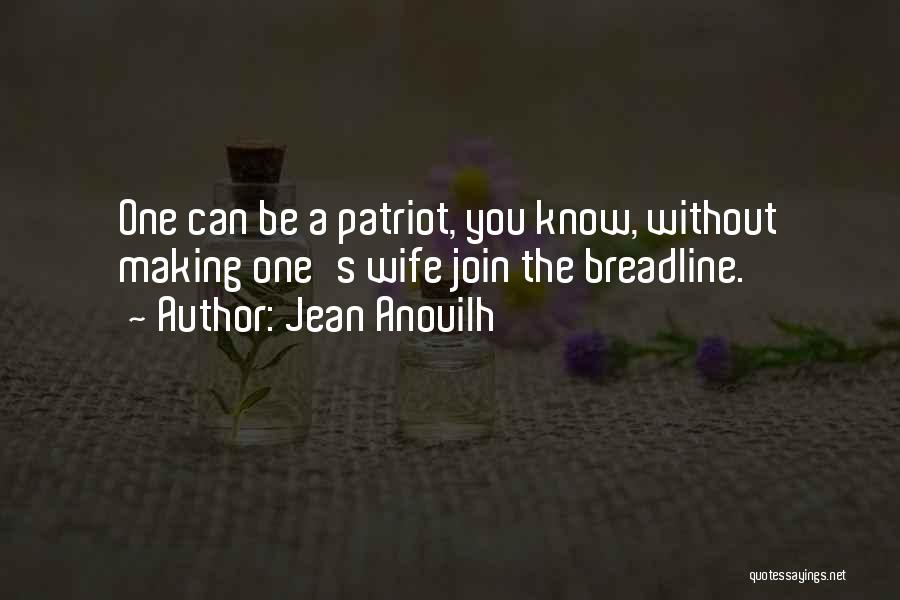 Jean Anouilh Quotes: One Can Be A Patriot, You Know, Without Making One's Wife Join The Breadline.