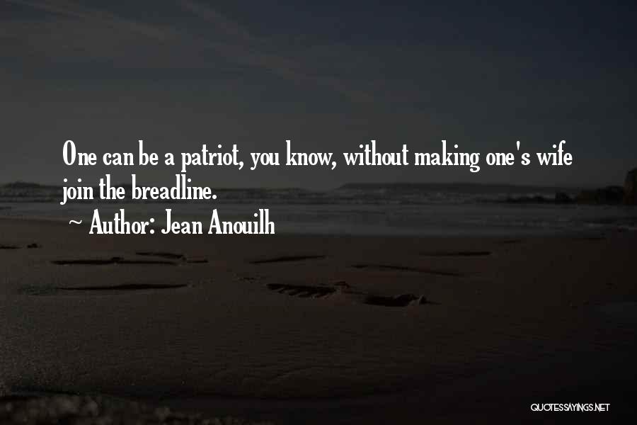 Jean Anouilh Quotes: One Can Be A Patriot, You Know, Without Making One's Wife Join The Breadline.