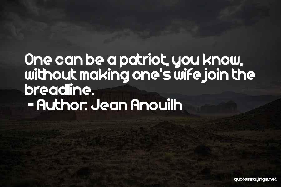 Jean Anouilh Quotes: One Can Be A Patriot, You Know, Without Making One's Wife Join The Breadline.