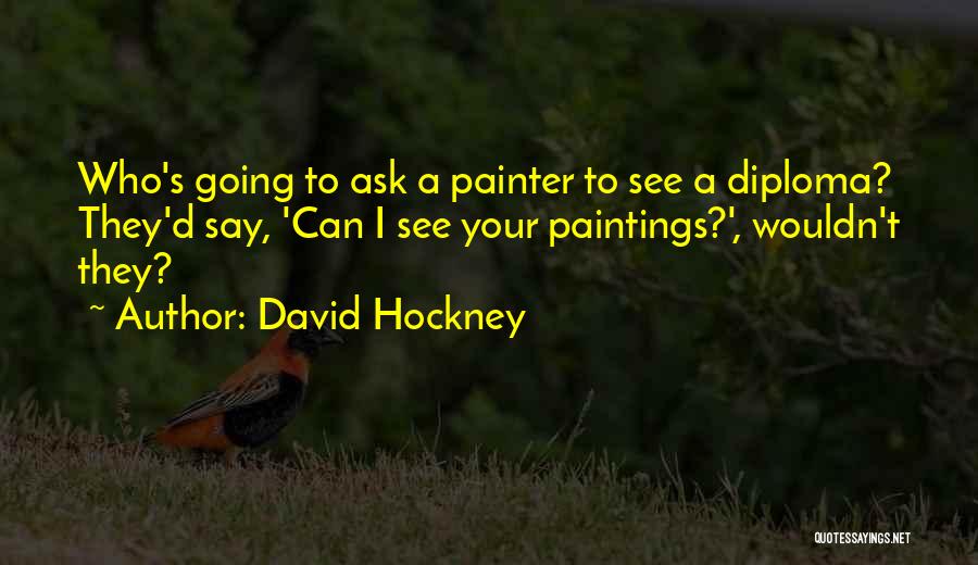 David Hockney Quotes: Who's Going To Ask A Painter To See A Diploma? They'd Say, 'can I See Your Paintings?', Wouldn't They?