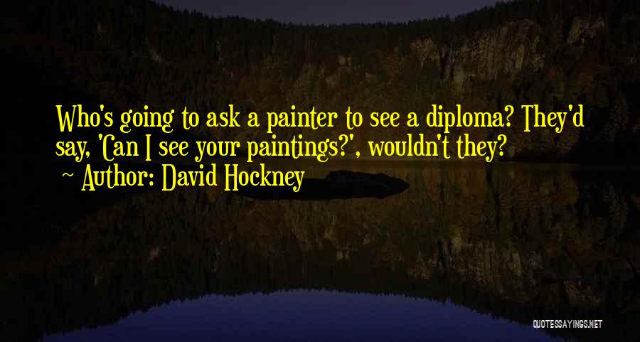 David Hockney Quotes: Who's Going To Ask A Painter To See A Diploma? They'd Say, 'can I See Your Paintings?', Wouldn't They?