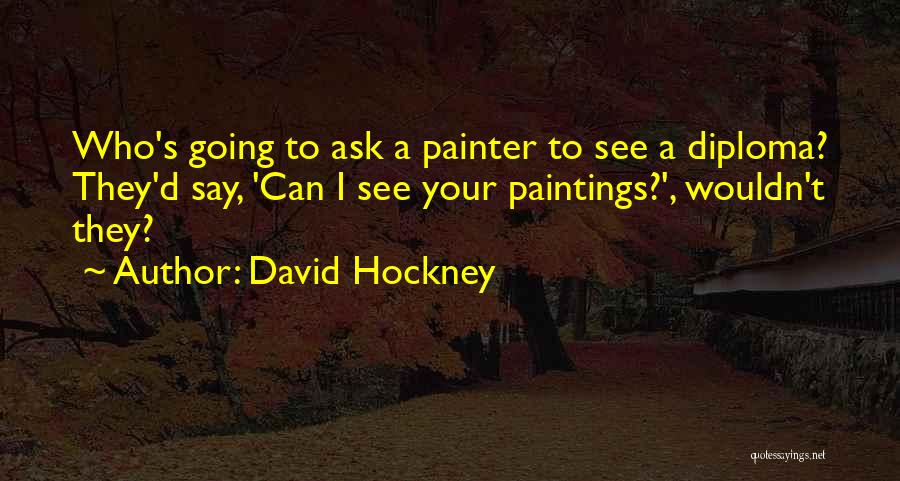 David Hockney Quotes: Who's Going To Ask A Painter To See A Diploma? They'd Say, 'can I See Your Paintings?', Wouldn't They?