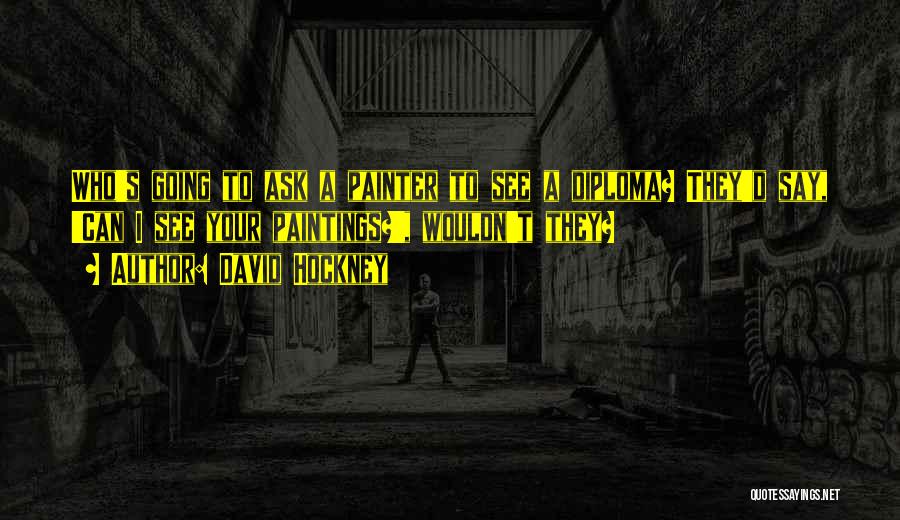 David Hockney Quotes: Who's Going To Ask A Painter To See A Diploma? They'd Say, 'can I See Your Paintings?', Wouldn't They?