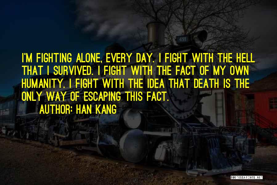 Han Kang Quotes: I'm Fighting Alone, Every Day. I Fight With The Hell That I Survived. I Fight With The Fact Of My