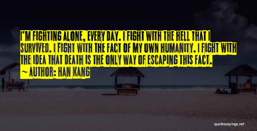 Han Kang Quotes: I'm Fighting Alone, Every Day. I Fight With The Hell That I Survived. I Fight With The Fact Of My