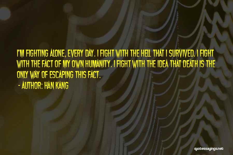 Han Kang Quotes: I'm Fighting Alone, Every Day. I Fight With The Hell That I Survived. I Fight With The Fact Of My