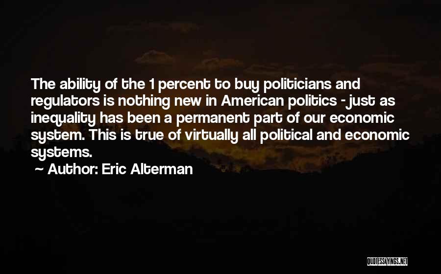 Eric Alterman Quotes: The Ability Of The 1 Percent To Buy Politicians And Regulators Is Nothing New In American Politics - Just As