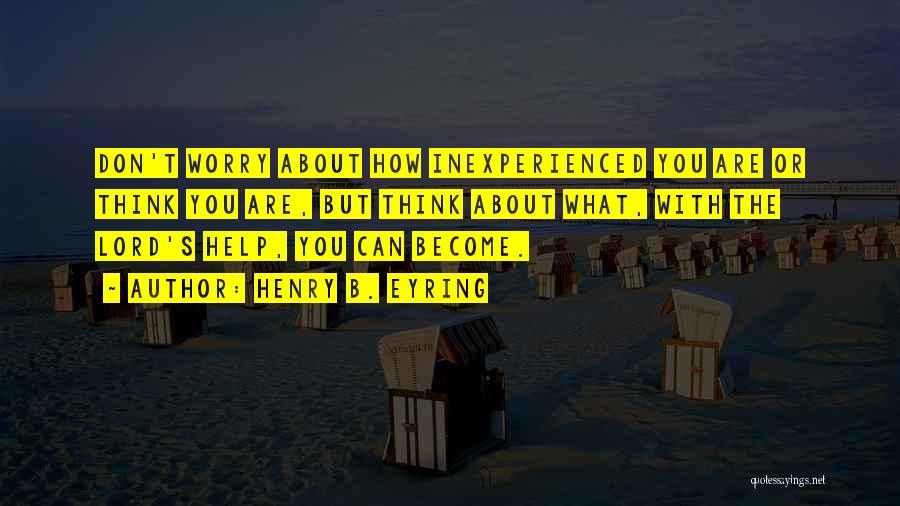 Henry B. Eyring Quotes: Don't Worry About How Inexperienced You Are Or Think You Are, But Think About What, With The Lord's Help, You