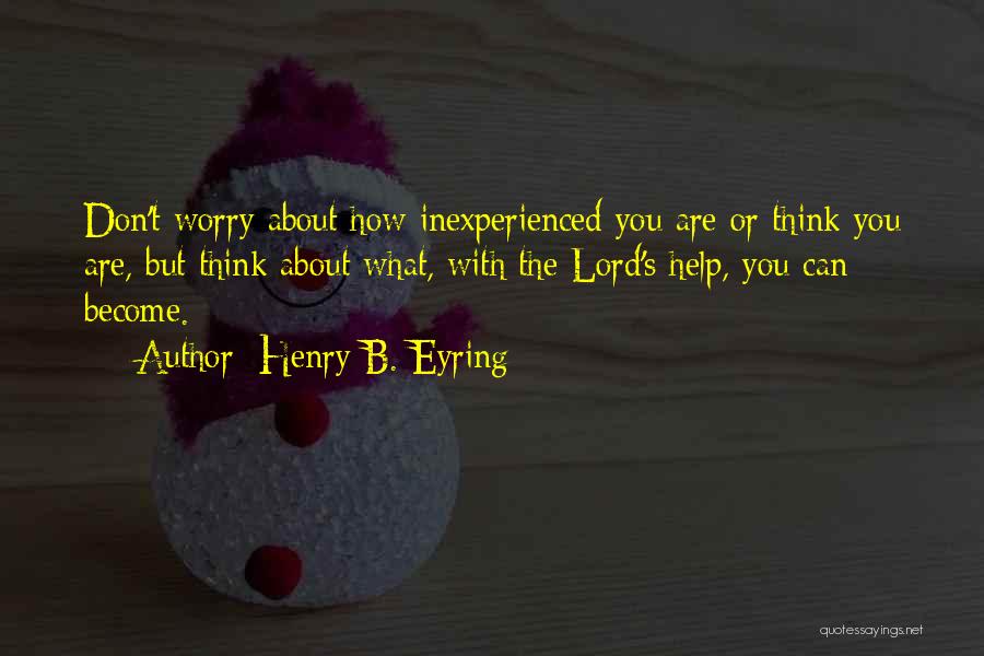 Henry B. Eyring Quotes: Don't Worry About How Inexperienced You Are Or Think You Are, But Think About What, With The Lord's Help, You