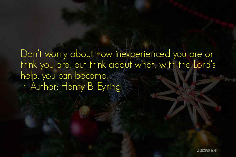 Henry B. Eyring Quotes: Don't Worry About How Inexperienced You Are Or Think You Are, But Think About What, With The Lord's Help, You