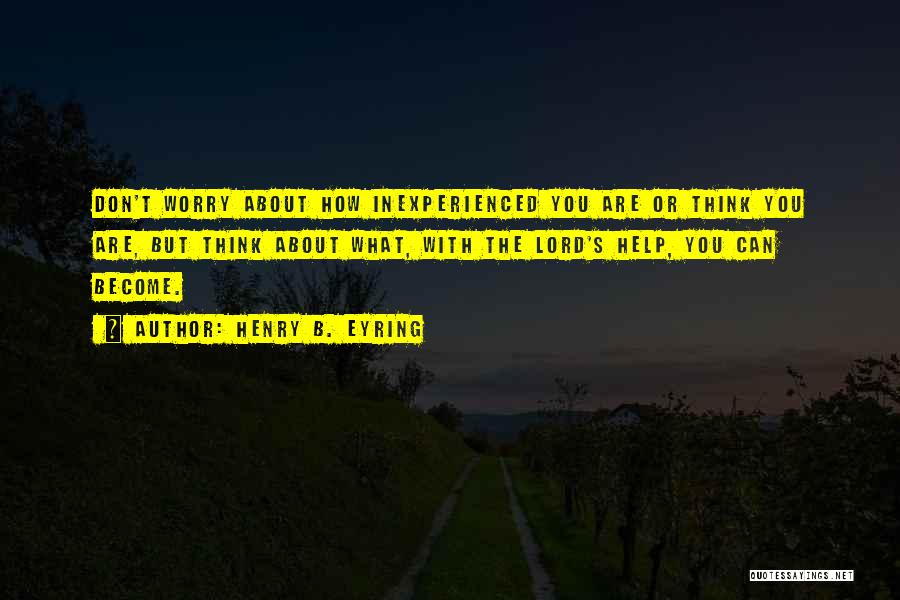 Henry B. Eyring Quotes: Don't Worry About How Inexperienced You Are Or Think You Are, But Think About What, With The Lord's Help, You