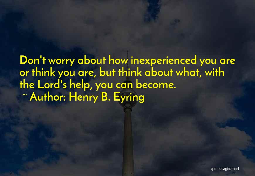 Henry B. Eyring Quotes: Don't Worry About How Inexperienced You Are Or Think You Are, But Think About What, With The Lord's Help, You