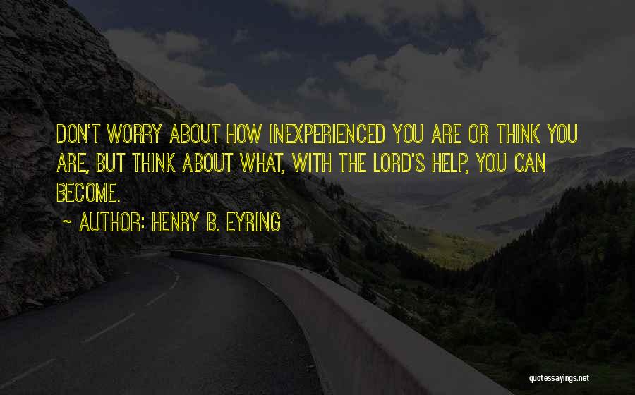 Henry B. Eyring Quotes: Don't Worry About How Inexperienced You Are Or Think You Are, But Think About What, With The Lord's Help, You