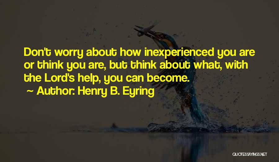 Henry B. Eyring Quotes: Don't Worry About How Inexperienced You Are Or Think You Are, But Think About What, With The Lord's Help, You