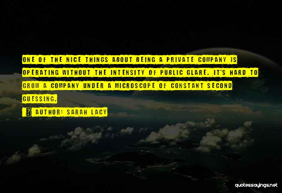 Sarah Lacy Quotes: One Of The Nice Things About Being A Private Company Is Operating Without The Intensity Of Public Glare. It's Hard