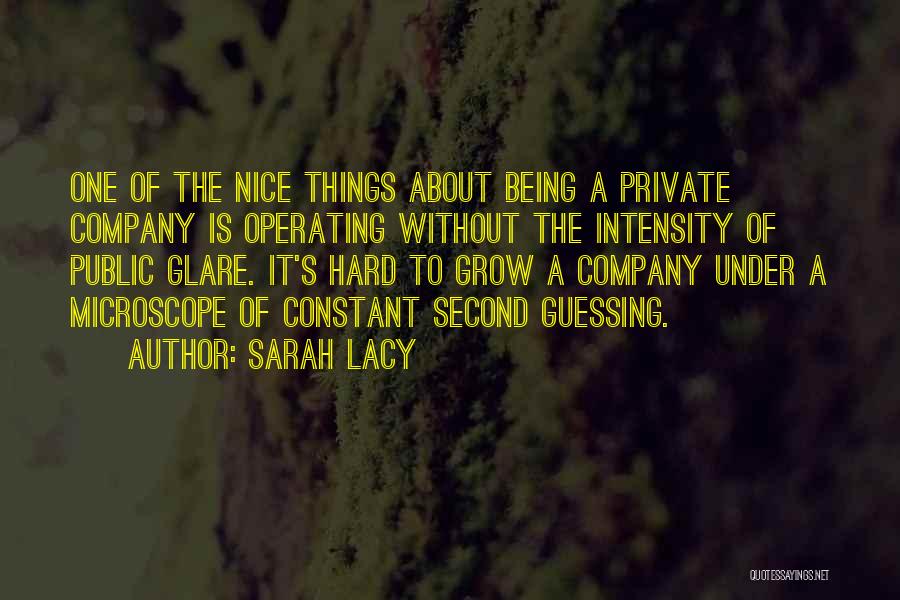 Sarah Lacy Quotes: One Of The Nice Things About Being A Private Company Is Operating Without The Intensity Of Public Glare. It's Hard