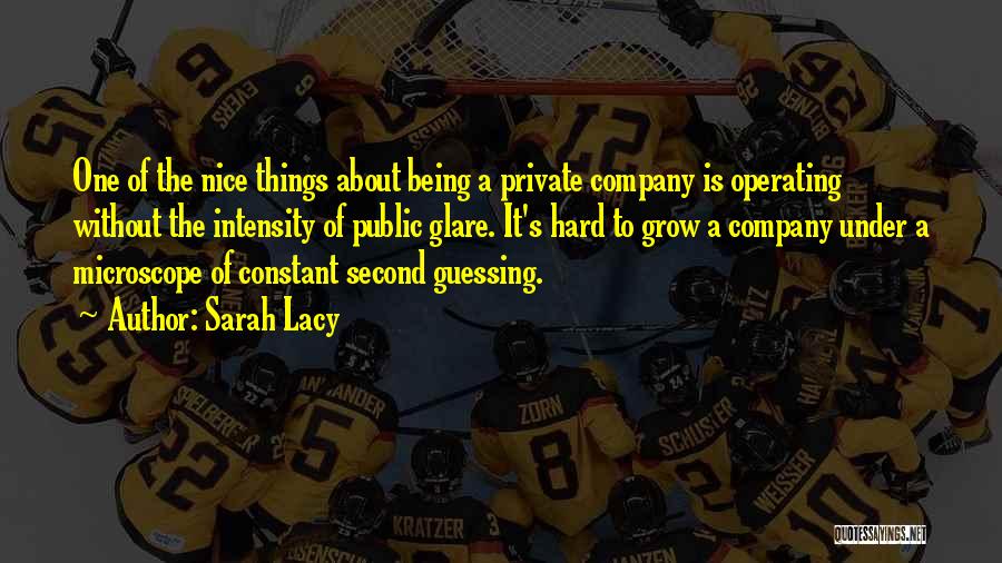 Sarah Lacy Quotes: One Of The Nice Things About Being A Private Company Is Operating Without The Intensity Of Public Glare. It's Hard