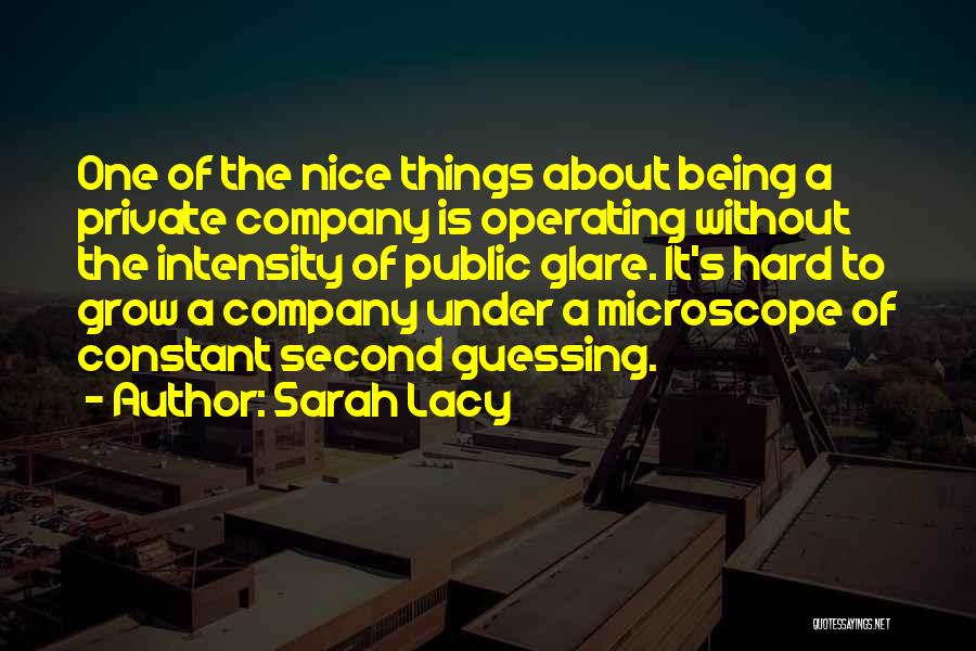 Sarah Lacy Quotes: One Of The Nice Things About Being A Private Company Is Operating Without The Intensity Of Public Glare. It's Hard
